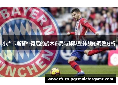 小卢卡斯替补背后的战术布局与球队整体战略调整分析 小卢卡斯替补背后的战术布局与球队整体战略调整分析