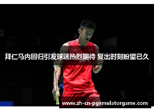 拜仁马内回归引发球迷热烈期待 复出时刻盼望已久 拜仁马内回归引发球迷热烈期待 复出时刻盼望已久