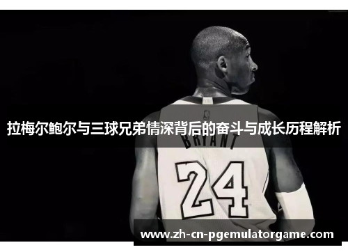 拉梅尔鲍尔与三球兄弟情深背后的奋斗与成长历程解析 拉梅尔鲍尔与三球兄弟情深背后的奋斗与成长历程解析