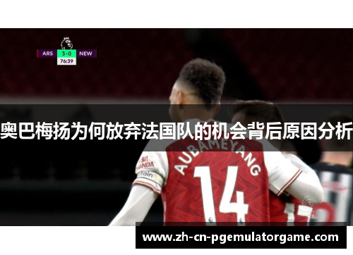 奥巴梅扬为何放弃法国队的机会背后原因分析