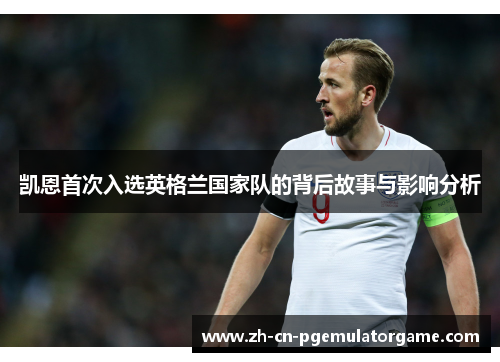 凯恩首次入选英格兰国家队的背后故事与影响分析