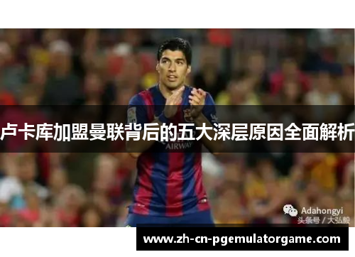 卢卡库加盟曼联背后的五大深层原因全面解析