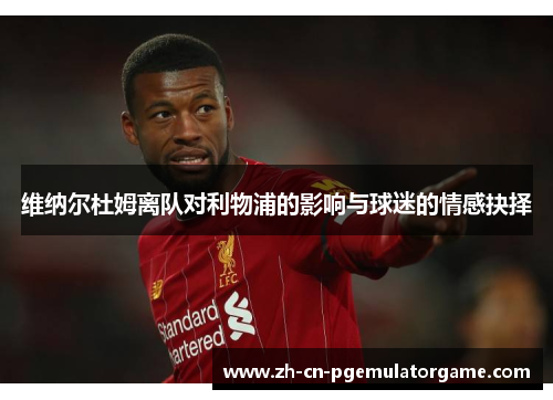 维纳尔杜姆离队对利物浦的影响与球迷的情感抉择