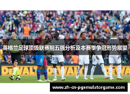 英格兰足球顶级联赛前五强分析及本赛季争冠形势展望