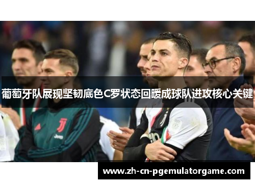 葡萄牙队展现坚韧底色C罗状态回暖成球队进攻核心关键 葡萄牙队展现坚韧底色C罗状态回暖成球队进攻核心关键