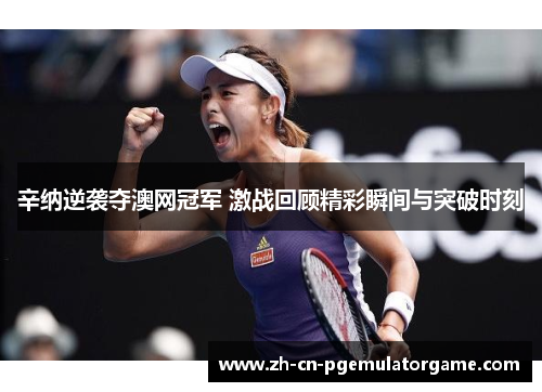 辛纳逆袭夺澳网冠军 激战回顾精彩瞬间与突破时刻