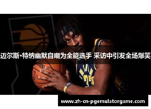 迈尔斯·特纳幽默自嘲为全能选手 采访中引发全场爆笑