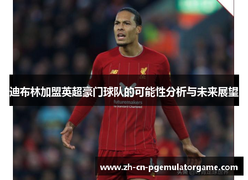 迪布林加盟英超豪门球队的可能性分析与未来展望 迪布林加盟英超豪门球队的可能性分析与未来展望