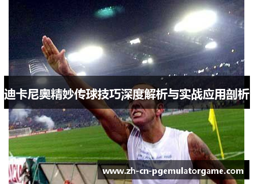 迪卡尼奥精妙传球技巧深度解析与实战应用剖析