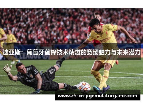 迪亚斯：葡萄牙前锋技术精湛的赛场魅力与未来潜力