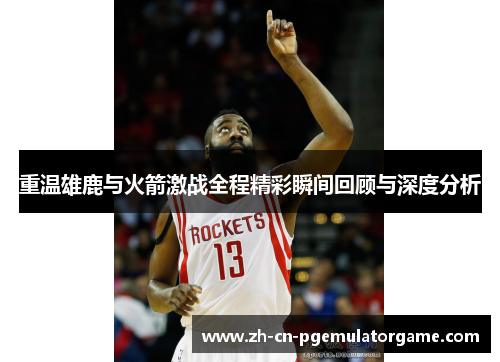 重温雄鹿与火箭激战全程精彩瞬间回顾与深度分析