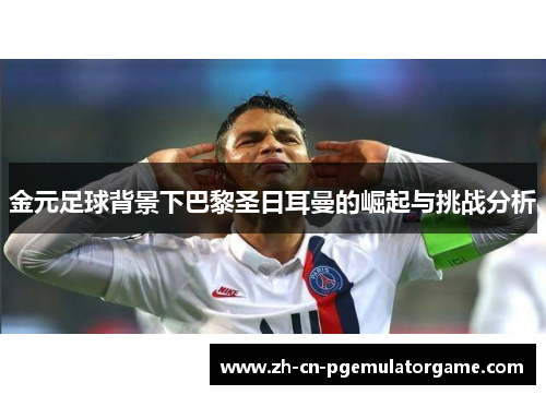金元足球背景下巴黎圣日耳曼的崛起与挑战分析