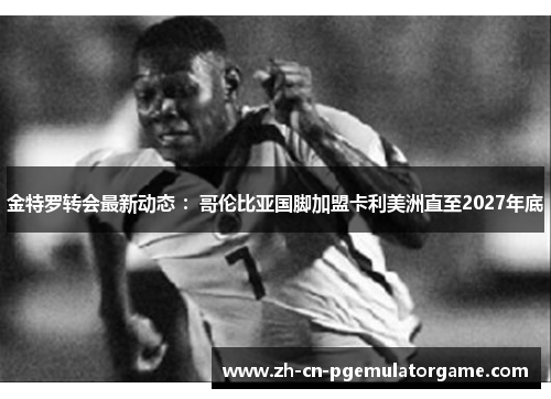 金特罗转会最新动态 ：哥伦比亚国脚加盟卡利美洲直至2027年底