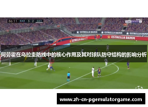 阿劳霍在乌拉圭防线中的核心作用及其对球队防守结构的影响分析 阿劳霍在乌拉圭防线中的核心作用及其对球队防守结构的影响分析