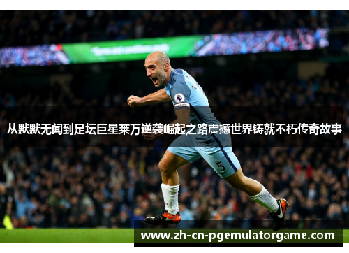 从默默无闻到足坛巨星莱万逆袭崛起之路震撼世界铸就不朽传奇故事 从默默无闻到足坛巨星莱万逆袭崛起之路震撼世界铸就不朽传奇故事
