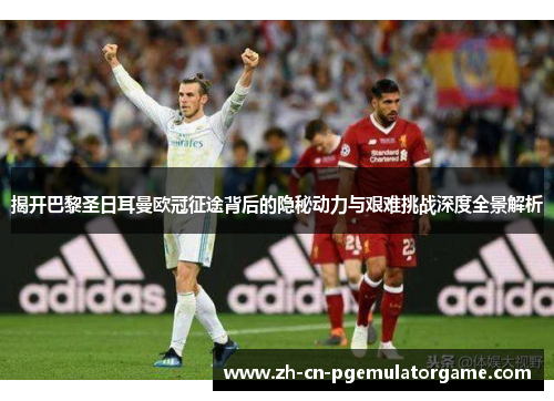 揭开巴黎圣日耳曼欧冠征途背后的隐秘动力与艰难挑战深度全景解析 揭开巴黎圣日耳曼欧冠征途背后的隐秘动力与艰难挑战深度全景解析