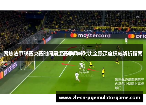 聚焦法甲联赛决赛时间展望赛季巅峰对决全景深度权威解析指南