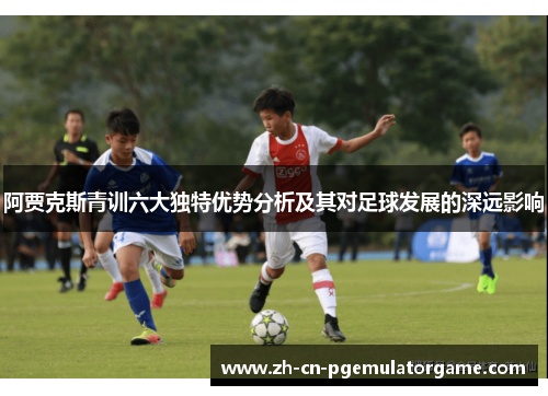 阿贾克斯青训六大独特优势分析及其对足球发展的深远影响