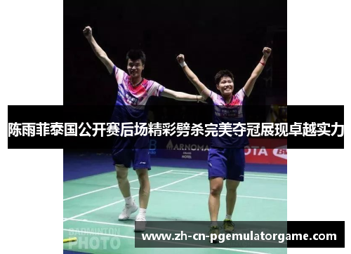 陈雨菲泰国公开赛后场精彩劈杀完美夺冠展现卓越实力 陈雨菲泰国公开赛后场精彩劈杀完美夺冠展现卓越实力