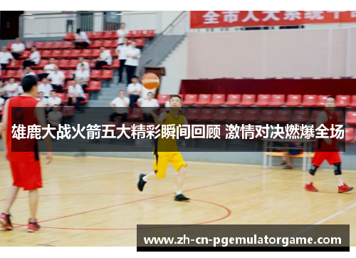 雄鹿大战火箭五大精彩瞬间回顾 激情对决燃爆全场 雄鹿大战火箭五大精彩瞬间回顾 激情对决燃爆全场