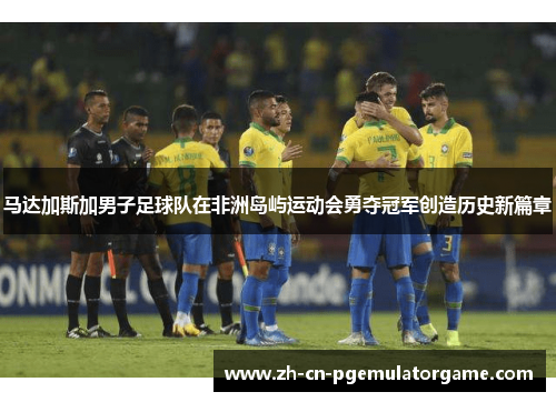 马达加斯加男子足球队在非洲岛屿运动会勇夺冠军创造历史新篇章