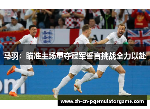 马羽：瞄准主场重夺冠军誓言挑战全力以赴