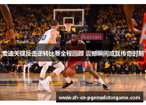 麦迪关键反击逆转比赛全程回顾 震撼瞬间成就传奇时刻