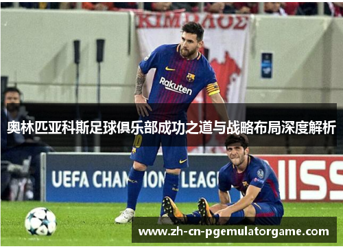 奥林匹亚科斯足球俱乐部成功之道与战略布局深度解析