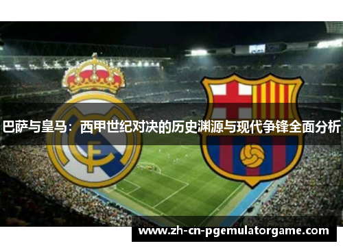 巴萨与皇马：西甲世纪对决的历史渊源与现代争锋全面分析