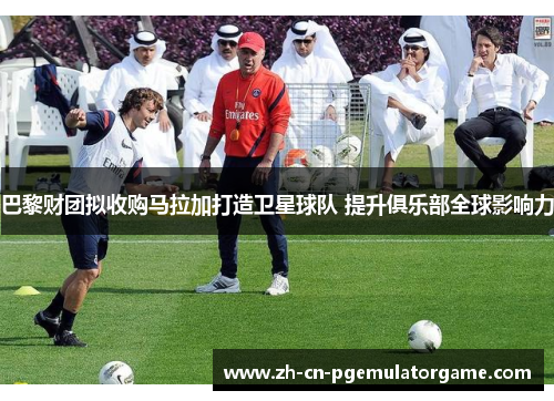 巴黎财团拟收购马拉加打造卫星球队 提升俱乐部全球影响力
