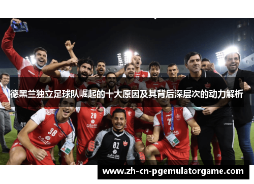 德黑兰独立足球队崛起的十大原因及其背后深层次的动力解析