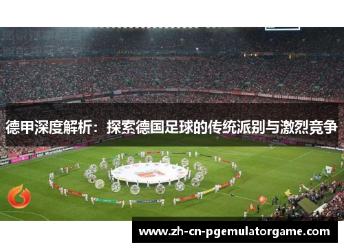 德甲深度解析：探索德国足球的传统派别与激烈竞争