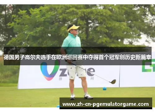 德国男子高尔夫选手在欧洲巡回赛中夺得首个冠军创历史新篇章