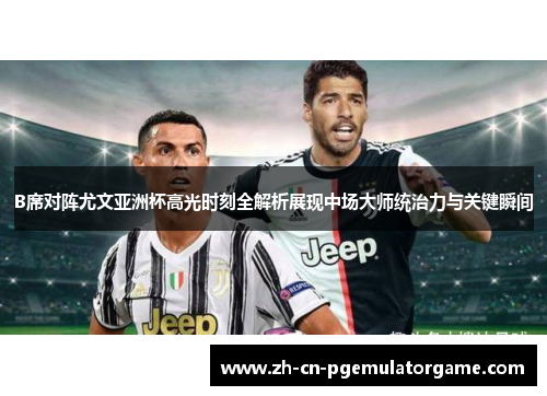 B席对阵尤文亚洲杯高光时刻全解析展现中场大师统治力与关键瞬间