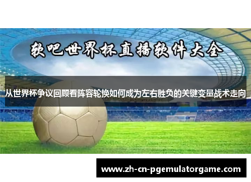 从世界杯争议回顾看阵容轮换如何成为左右胜负的关键变量战术走向