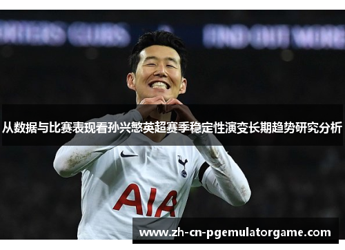 从数据与比赛表现看孙兴慜英超赛季稳定性演变长期趋势研究分析