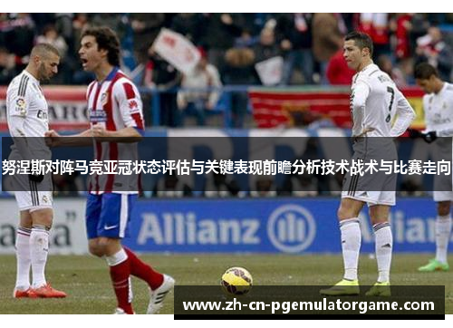 努涅斯对阵马竞亚冠状态评估与关键表现前瞻分析技术战术与比赛走向