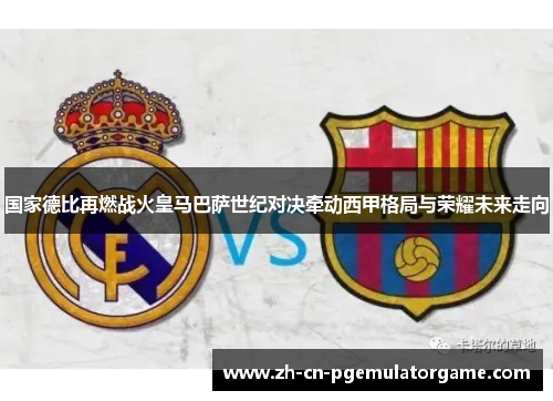 国家德比再燃战火皇马巴萨世纪对决牵动西甲格局与荣耀未来走向