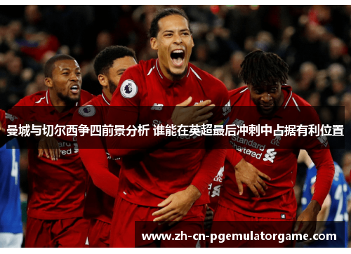 曼城与切尔西争四前景分析 谁能在英超最后冲刺中占据有利位置