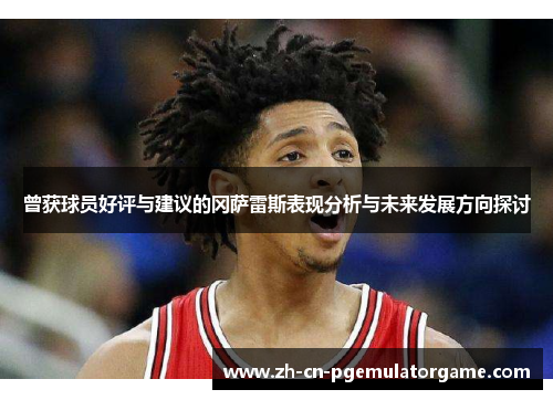 曾获球员好评与建议的冈萨雷斯表现分析与未来发展方向探讨