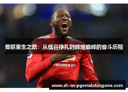曼联重生之路：从低谷挣扎到辉煌巅峰的奋斗历程