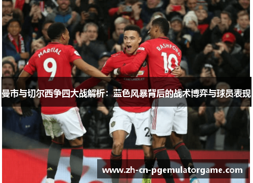 曼市与切尔西争四大战解析：蓝色风暴背后的战术博弈与球员表现