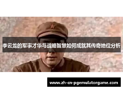 李云龙的军事才华与战略智慧如何成就其传奇地位分析