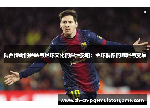 梅西传奇的延续与足球文化的深远影响：全球偶像的崛起与变革