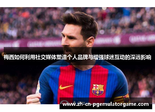 梅西如何利用社交媒体塑造个人品牌与增强球迷互动的深远影响 梅西如何利用社交媒体塑造个人品牌与增强球迷互动的深远影响