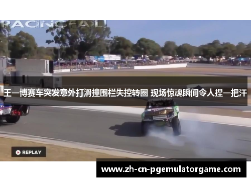 王一博赛车突发意外打滑撞围栏失控转圈 现场惊魂瞬间令人捏一把汗