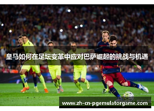 皇马如何在足坛变革中应对巴萨崛起的挑战与机遇 皇马如何在足坛变革中应对巴萨崛起的挑战与机遇