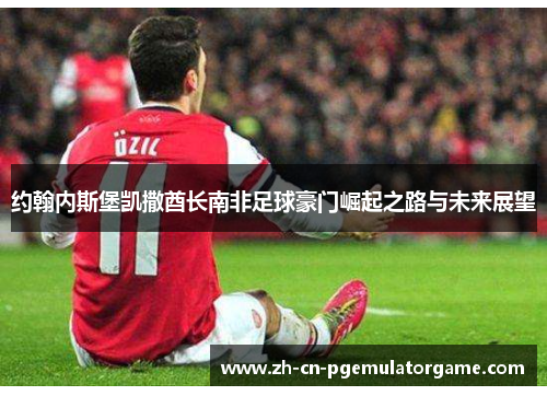 约翰内斯堡凯撒酋长南非足球豪门崛起之路与未来展望