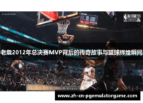 老詹2012年总决赛MVP背后的传奇故事与篮球辉煌瞬间