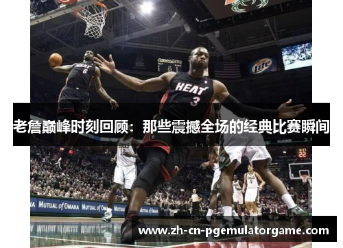 老詹巅峰时刻回顾：那些震撼全场的经典比赛瞬间